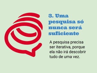 3. Uma
pesquisa só
nunca será
suficiente
A pesquisa precisa
ser iterativa, porque
ela não irá descobrir
tudo de uma vez.
 