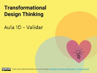 Transformational
Design Thinking
Aula 10 - Validar
Esta obra está licenciada com uma Licença Creative Commons Atribuição 4.0 Internacional.
 