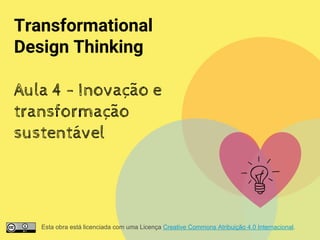 Transformational
Design Thinking
Aula 4 - Inovação e
transformação
sustentável
Esta obra está licenciada com uma Licença Creative Commons Atribuição 4.0 Internacional.
 