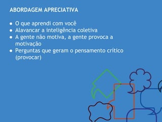 ABORDAGEM APRECIATIVA
● O que aprendi com você
● Alavancar a inteligência coletiva
● A gente não motiva, a gente provoca a
motivação
● Perguntas que geram o pensamento crítico
(provocar)
 