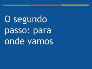 O segundo
passo: para
onde vamos
 