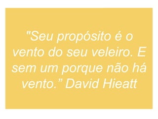 "Seu propósito é o
vento do seu veleiro. E
sem um porque não há
vento.” David Hieatt
 