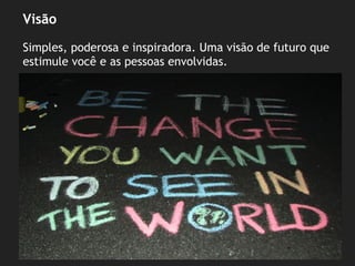 Visão
Simples, poderosa e inspiradora. Uma visão de futuro que
estimule você e as pessoas envolvidas.
 