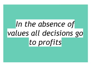 In the absence of
values all decisions go
to profits
 
