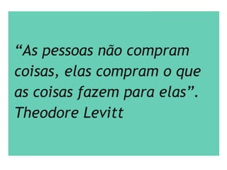 “As pessoas não compram
coisas, elas compram o que
as coisas fazem para elas”.
Theodore Levitt
 