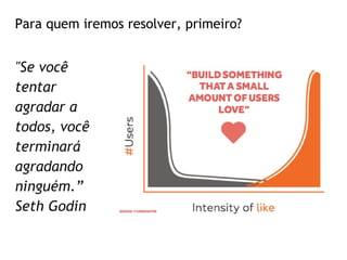 Para quem iremos resolver, primeiro?
"Se você
tentar
agradar a
todos, você
terminará
agradando
ninguém.”
Seth Godin
 