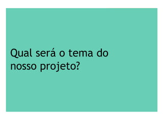 Qual será o tema do
nosso projeto?
 