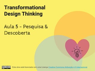 Transformational
Design Thinking
Aula 5 - Pesquisa &
Descoberta
Esta obra está licenciada com uma Licença Creative Commons Atribuição 4.0 Internacional.
 