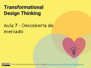 Transformational
Design Thinking
Aula 7 - Descoberta de
mercado
Esta obra está licenciada com uma Licença Creative Commons Atribuição 4.0 Internacional.
 