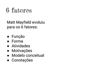 6 fatores
Matt Mayfield evoluiu
para os 6 fatores:
● Função
● Forma
● Atividades
● Motivações
● Modelo conceitual
● Conotações
 