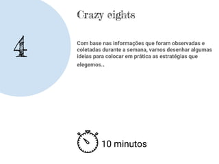 Crazy eights
Com base nas informações que foram observadas e
coletadas durante a semana, vamos desenhar algumas
ideias para colocar em prática as estratégias que
elegemos..
10 minutos
4
 