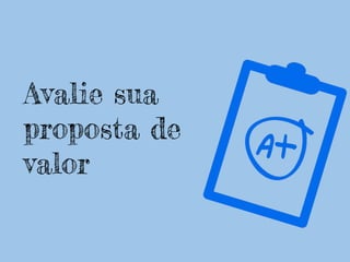Avalie sua
proposta de
valor
 