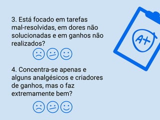 3. Está focado em tarefas
mal-resolvidas, em dores não
solucionadas e em ganhos não
realizados?
4. Concentra-se apenas e
alguns analgésicos e criadores
de ganhos, mas o faz
extremamente bem?
 