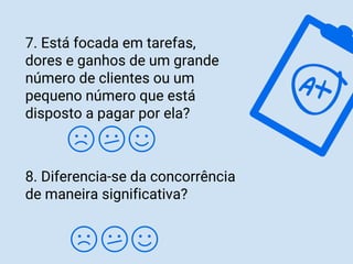 7. Está focada em tarefas,
dores e ganhos de um grande
número de clientes ou um
pequeno número que está
disposto a pagar por ela?
8. Diferencia-se da concorrência
de maneira significativa?
 