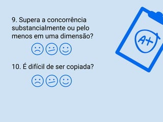 9. Supera a concorrência
substancialmente ou pelo
menos em uma dimensão?
10. É difícil de ser copiada?
 