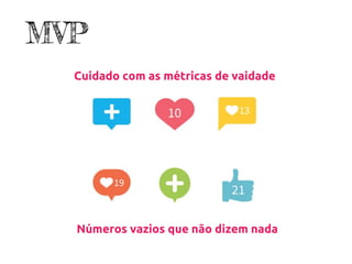 Cuidado com as métricas de vaidade
Números vazios que não dizem nada
MVP
 