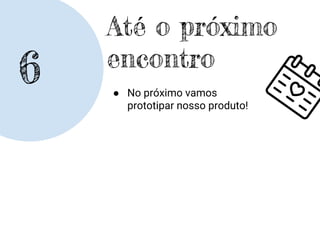 6
Até o próximo
encontro
● No próximo vamos
prototipar nosso produto!
 