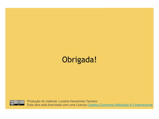 Obrigada!
Produção do material: Luciana Hamamoto Terceiro
Esta obra está licenciada com uma Licença Creative Commons Atribuição 4.0 Internacional.
 