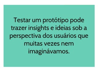 Testar um protótipo pode
trazer insights e ideias sob a
perspectiva dos usuários que
muitas vezes nem
imaginávamos.
 
