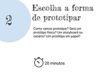 2
Escolha a forma
de prototipar
Como vamos prototipar? Será um
protótipo físico? Um storyboard ou
cenário? Um protótipo em papel?
20 minutos
 