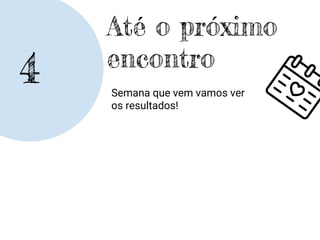 4
Até o próximo
encontro
Semana que vem vamos ver
os resultados!
 