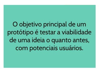 O objetivo principal de um
protótipo é testar a viabilidade
de uma ideia o quanto antes,
com potenciais usuários.
 