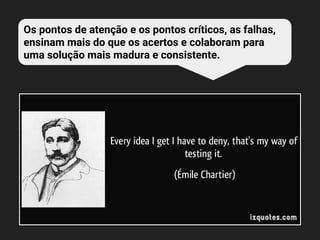 Os pontos de atenção e os pontos críticos, as falhas,
ensinam mais do que os acertos e colaboram para
uma solução mais madura e consistente.
 