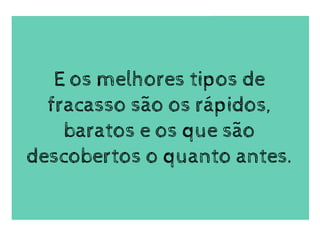 E os melhores tipos de
fracasso são os rápidos,
baratos e os que são
descobertos o quanto antes.
 