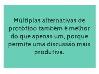 Múltiplas alternativas de
protótipo também é melhor
do que apenas um, porque
permite uma discussão mais
produtiva.
 