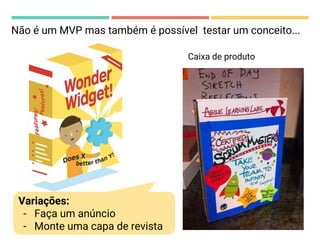 Caixa de produto
Não é um MVP mas também é possível testar um conceito...
Variações:
- Faça um anúncio
- Monte uma capa de revista
 