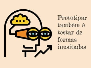 Prototipar
também é
testar de
formas
inusitadas
 
