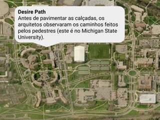 Desire Path
Antes de pavimentar as calçadas, os
arquitetos observaram os caminhos feitos
pelos pedestres (este é no Michigan State
University).
 