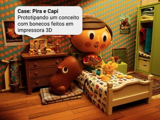Case: Pira e Capi
Prototipando um conceito
com bonecos feitos em
impressora 3D
 