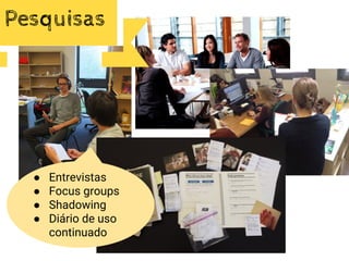 ● Entrevistas
● Focus groups
● Shadowing
● Diário de uso
continuado
Pesquisas
 