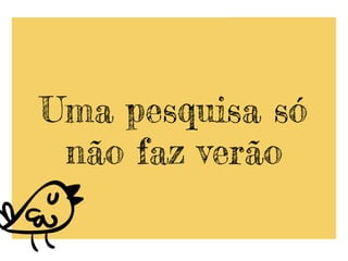 Uma pesquisa só
não faz verão
 