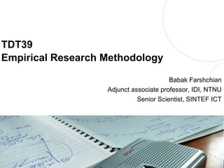 TDT39
Empirical Research Methodology
Babak Farshchian
Adjunct associate professor, IDI, NTNU
Senior Scientist, SINTEF ICT
Name, title of the presentation
 