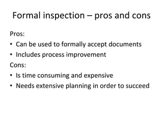 Formal inspection – pros and cons
Pros:
• Can be used to formally accept documents
• Includes process improvement 
Cons:
• Is time consuming and expensive
• Needs extensive planning in order to succeed
 