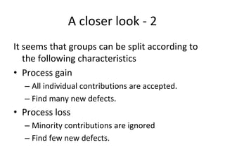 A closer look ‐ 2
It seems that groups can be split according to 
   the following characteristics 
• Process gain 
  – All individual contributions are accepted.
  – Find many new defects.
• Process loss 
  – Minority contributions are ignored
  – Find few new defects. 
 