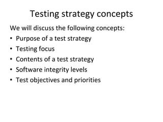 Testing strategy concepts
We will discuss the following concepts:
• Purpose of a test strategy
• Testing focus
• Contents of a test strategy
• Software integrity levels
• Test objectives and priorities
 