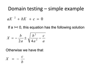 Domain testing – simple example
aX   2
          bX  c  0

 If a >< 0, this equation has the following solution

     b          b2     c
X               2
                     
     2a         4a     a

Otherwise we have that
      c
X  
      b
 