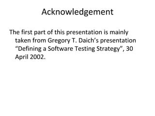 Acknowledgement 

The first part of this presentation is mainly 
  taken from Gregory T. Daich’s presentation 
  “Defining a Software Testing Strategy”, 30 
  April 2002.
 