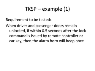 TKSP – example (1) 
Requirement to be tested:
When driver and passenger doors remain 
  unlocked, if within 0.5 seconds after the lock 
  command is issued by remote controller or 
  car key, then the alarm horn will beep once 
 