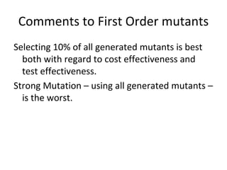 Comments to First Order mutants
Selecting 10% of all generated mutants is best 
  both with regard to cost effectiveness and 
  test effectiveness.
Strong Mutation – using all generated mutants –
  is the worst. 
 