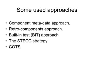 Some used approaches

•   Component meta-data approach.
•   Retro-components approach.
•   Built-in test (BIT) approach.
•   The STECC strategy.
•   COTS
 