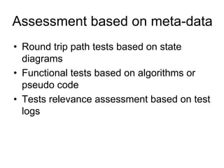 Assessment based on meta-data
• Round trip path tests based on state
  diagrams
• Functional tests based on algorithms or
  pseudo code
• Tests relevance assessment based on test
  logs
 