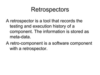Retrospectors
A retrospector is a tool that records the
  testing and execution history of a
  component. The information is stored as
  meta-data.
A retro-component is a software component
  with a retrospector.
 