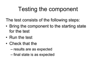 Testing the component
The test consists of the following steps:
• Bring the component to the starting state
  for the test
• Run the test
• Check that the
  – results are as expected
  – final state is as expected
 