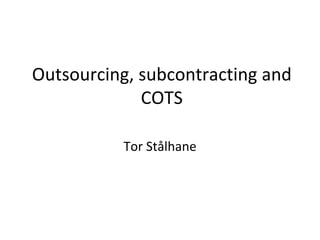 Outsourcing, subcontracting and 
             COTS

           Tor Stålhane
 