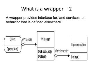 What is a wrapper – 2 
A wrapper provides interface for, and services to,
behavior that is defined elsewhere
 