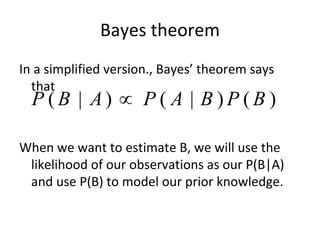 Bayes theorem
In a simplified version., Bayes’ theorem says 
  that 
  P (B | A)  P ( A | B )P (B )

When we want to estimate B, we will use the 
 likelihood of our observations as our P(B|A) 
 and use P(B) to model our prior knowledge.  
 
